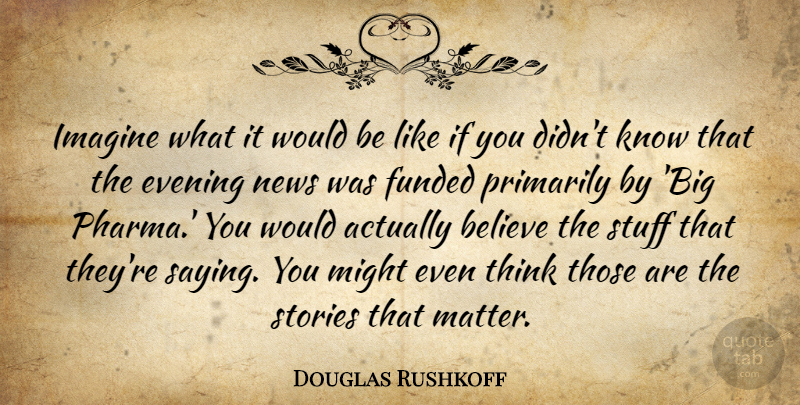Douglas Rushkoff Quote About Believe, Thinking, News: Imagine What It Would Be...