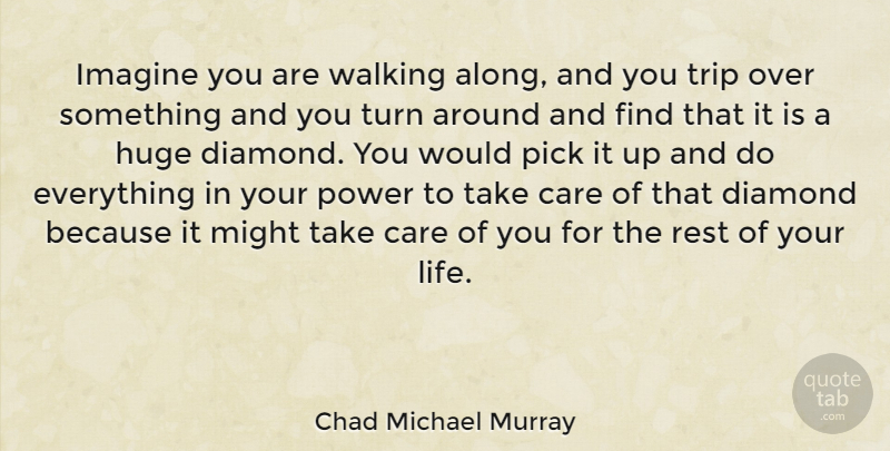 Chad Michael Murray Quote About Care, Diamond, Huge, Imagine, Life: Imagine You Are Walking Along...