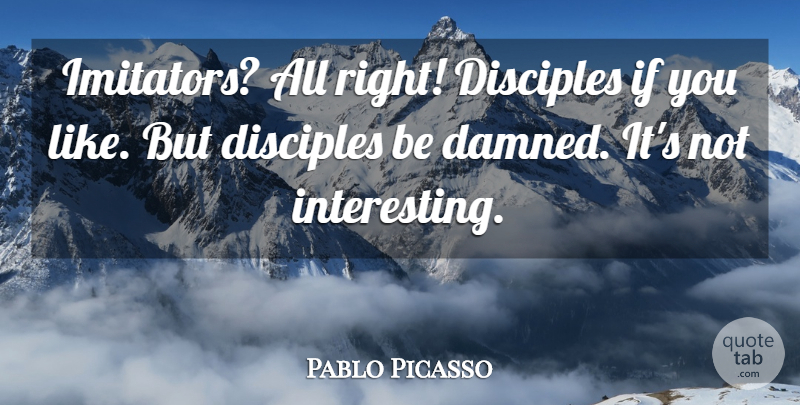 Pablo Picasso Quote About Interesting, Disciple, Ifs: Imitators All Right Disciples If...