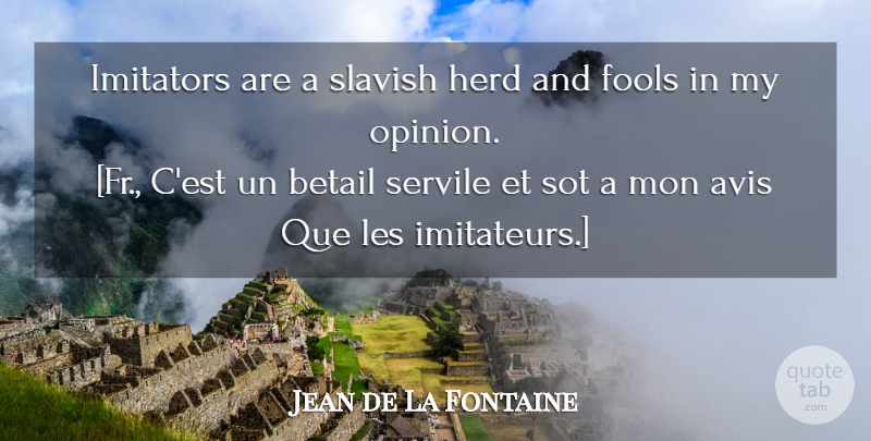 Jean de La Fontaine Quote About Fool, Opinion, Imitation: Imitators Are A Slavish Herd...