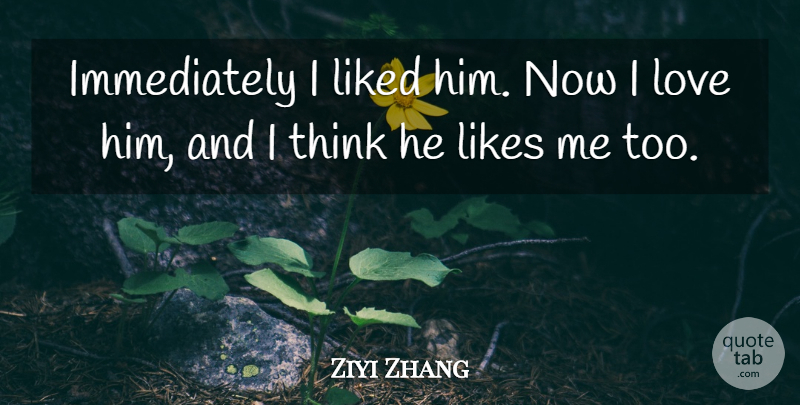 Ziyi Zhang Quote About Liked, Likes, Love: Immediately I Liked Him Now...