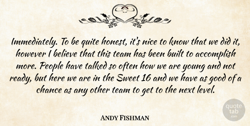 Andy Fishman Quote About Accomplish, Believe, Built, Chance, Good: Immediately To Be Quite Honest...