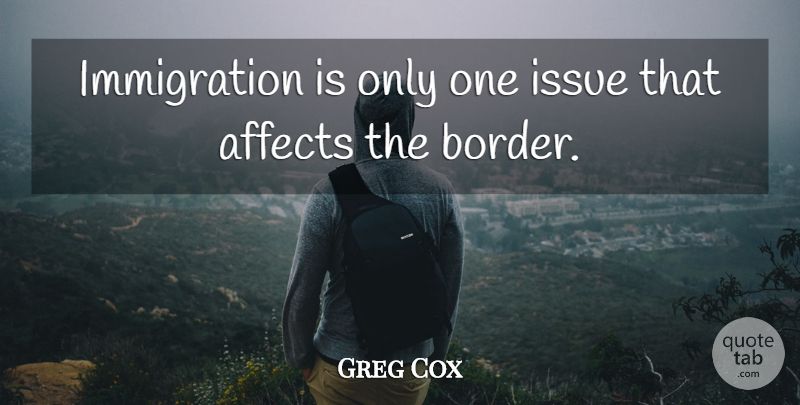 Greg Cox Quote About Affects, Issue: Immigration Is Only One Issue...