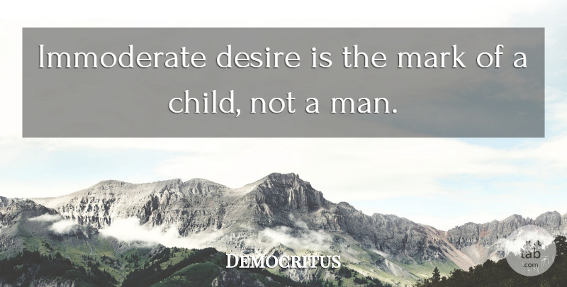 Democritus Quote About Children, Men, Desire: Immoderate Desire Is The Mark...
