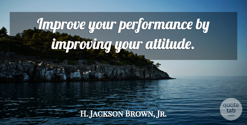 H. Jackson Brown, Jr. Quote About Attitude, Performances, Improving: Improve Your Performance By Improving...