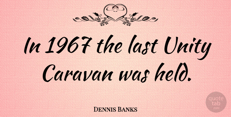 Dennis Banks Quote About American Educator, Caravan, Last, Unity: In 1967 The Last Unity...