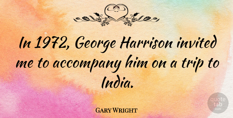 Gary Wright Quote About India, Accompany, Invited: In 1972 George Harrison Invited...