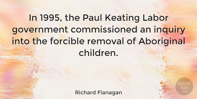 Richard Flanagan Quote About Forcible, Government, Inquiry, Labor, Paul: In 1995 The Paul Keating...