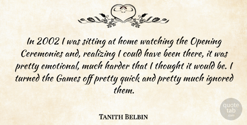 Tanith Belbin Quote About Ceremonies, Games, Harder, Home, Ignored: In 2002 I Was Sitting...