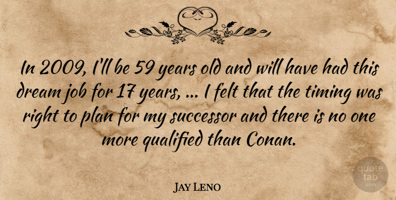 Jay Leno Quote About Dream, Felt, Job, Plan, Qualified: In 2009 Ill Be 59...