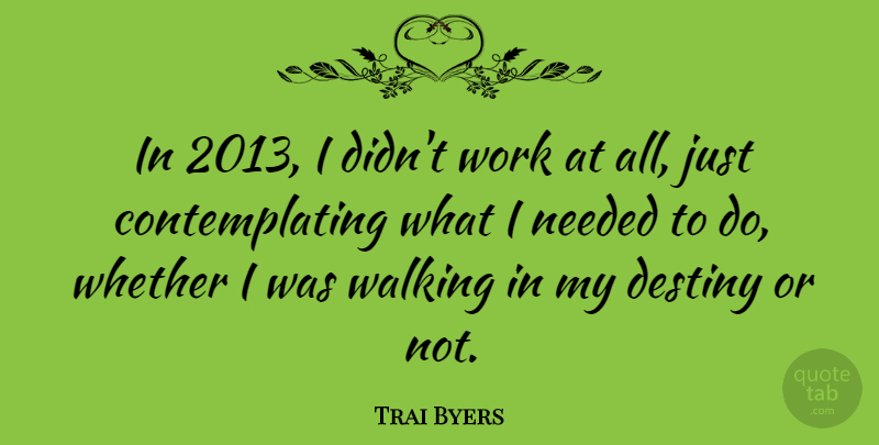 Trai Byers Quote About Destiny, Needed, Walking, Whether, Work: In 2013 I Didnt Work...
