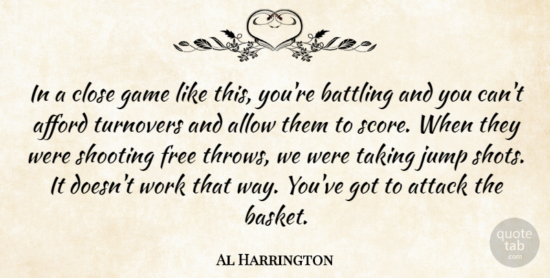 Al Harrington Quote About Afford, Allow, Attack, Battling, Close: In A Close Game Like...