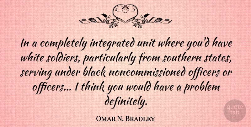 Omar N. Bradley Quote About Thinking, White, Southern: In A Completely Integrated Unit...