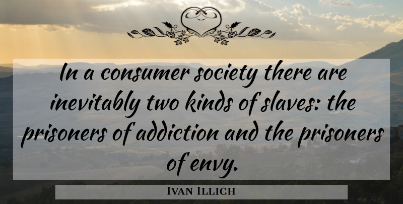 Ivan Illich Quote About Two, Envy, Addiction: In A Consumer Society There...