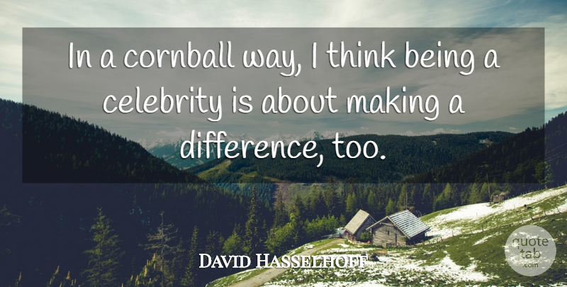 David Hasselhoff Quote About Thinking, Differences, Making A Difference: In A Cornball Way I...