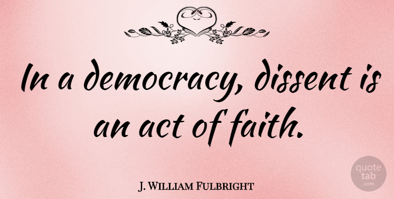 J. William Fulbright Quote About Freedom, Democracy, Dissent: In A Democracy Dissent Is...