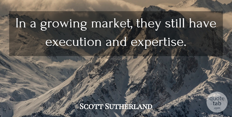 Scott Sutherland Quote About Execution, Growing: In A Growing Market They...
