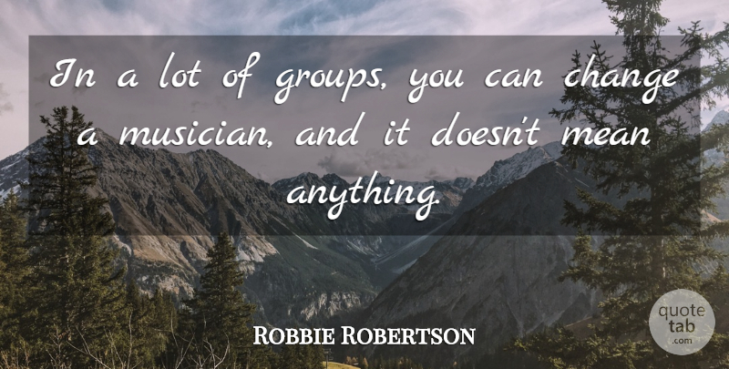 Robbie Robertson Quote About Change, Mean: In A Lot Of Groups...