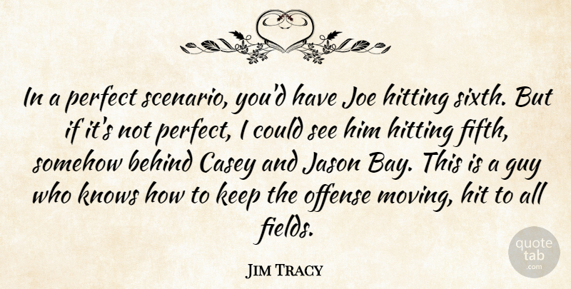 Jim Tracy Quote About Behind, Casey, Guy, Hitting, Jason: In A Perfect Scenario Youd...