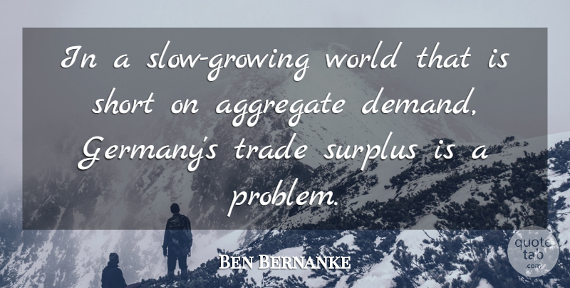 Ben Bernanke Quote About Aggregate, Surplus, Trade: In A Slow Growing World...