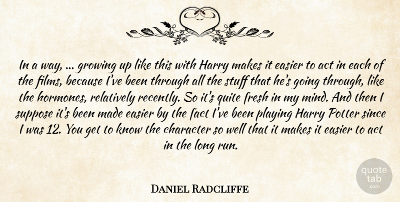 Daniel Radcliffe Quote About Act, Character, Easier, Fact, Fresh: In A Way Growing Up...