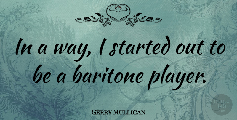 Gerry Mulligan Quote About Player, Way, Mulligans: In A Way I Started...