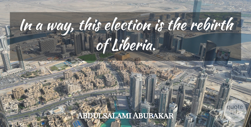 Abdulsalami Abubakar Quote About Election, Elections, Rebirth: In A Way This Election...
