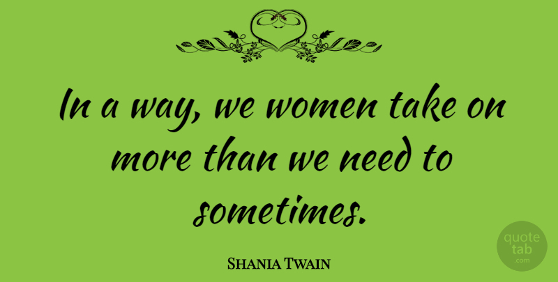 Shania Twain Quote About Way, Needs, Sometimes: In A Way We Women...