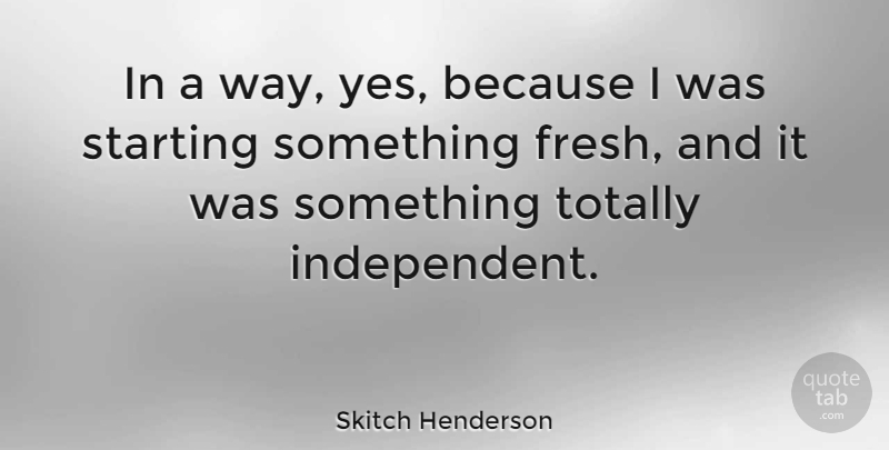Skitch Henderson Quote About Independent, Way, Starting: In A Way Yes Because...
