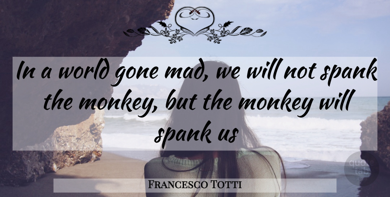 Francesco Totti Quote About Mad, World, Monkeys: In A World Gone Mad...