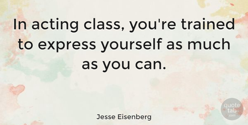 Jesse Eisenberg Quote About Class, Acting, Express Yourself: In Acting Class Youre Trained...