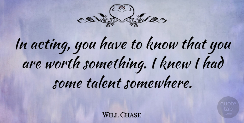 Will Chase Quote About Knew, Talent, Worth: In Acting You Have To...