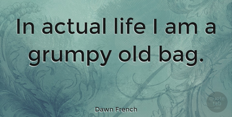 Dawn French Quote About Bags, Grumpy, Actual Life: In Actual Life I Am...