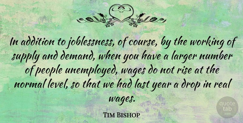 Tim Bishop Quote About Addition, Drop, Larger, Last, Normal: In Addition To Joblessness Of...