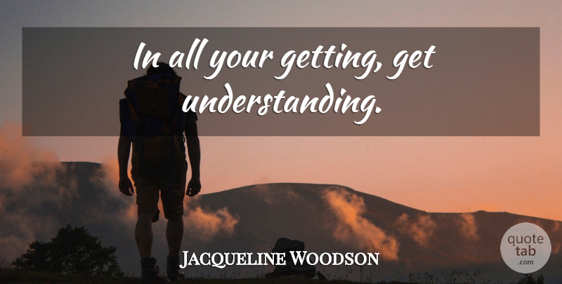 Jacqueline Woodson Quote About Understanding: In All Your Getting Get...
