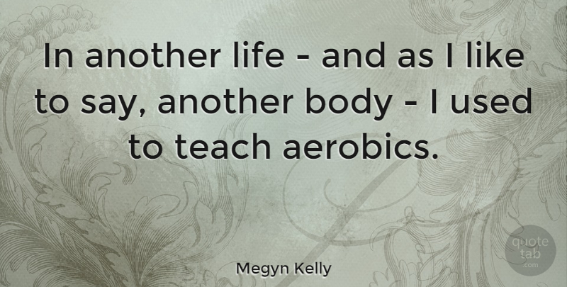 Megyn Kelly Quote About Body, Another Life, Used: In Another Life And As...