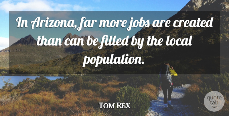 Tom Rex Quote About Created, Far, Filled, Jobs, Local: In Arizona Far More Jobs...