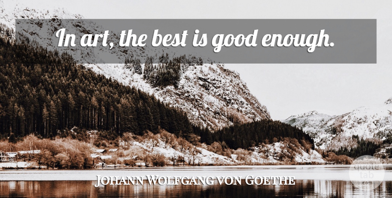Johann Wolfgang von Goethe Quote About Art, Enough, Good Enough: In Art The Best Is...
