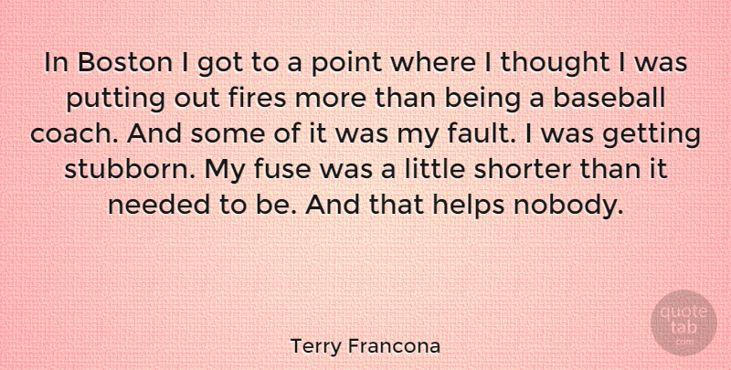Terry Francona Quote About Boston, Fires, Fuse, Helps, Needed: In Boston I Got To...