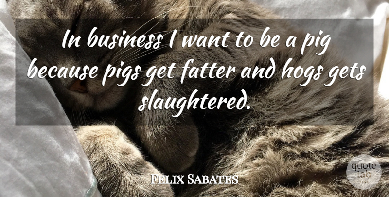 Felix Sabates Quote About Business, Fatter, Gets, Hogs, Pig: In Business I Want To...