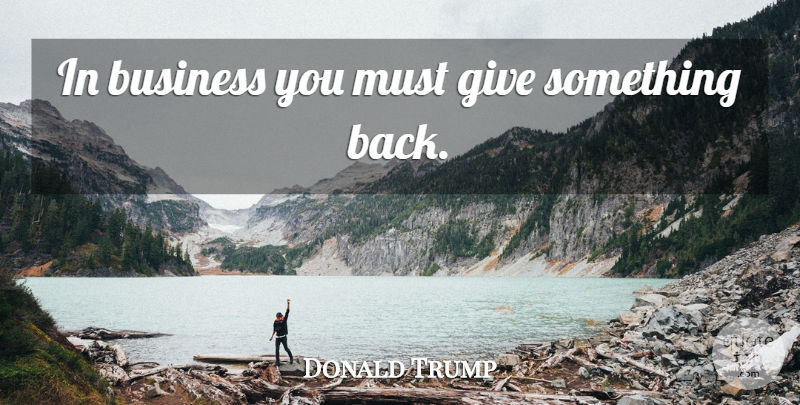 Donald Trump Quote About Giving: In Business You Must Give...