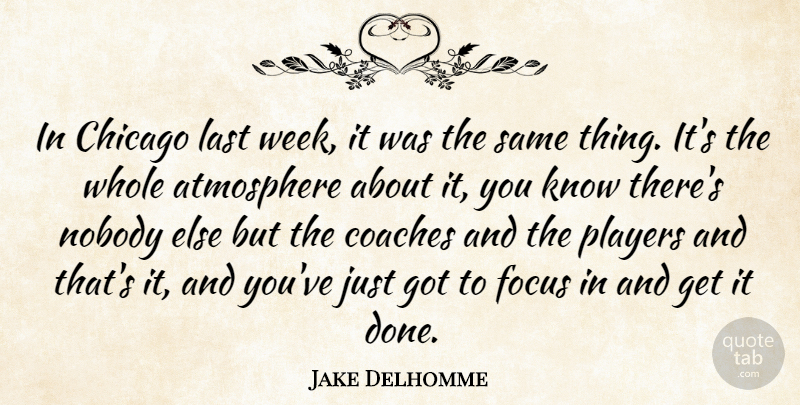 Jake Delhomme Quote About Atmosphere, Chicago, Coaches, Focus, Last: In Chicago Last Week It...