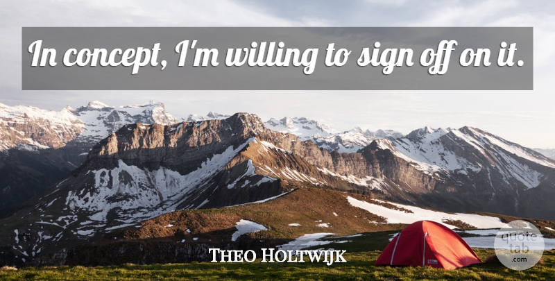 Theo Holtwijk Quote About Sign, Willing: In Concept Im Willing To...