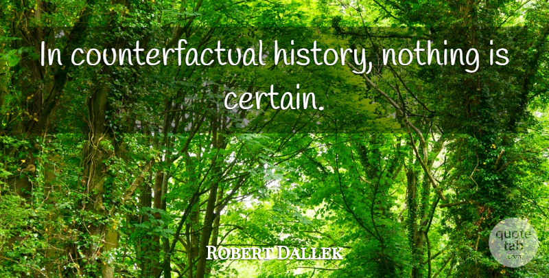 Robert Dallek Quote About Certain: In Counterfactual History Nothing Is...