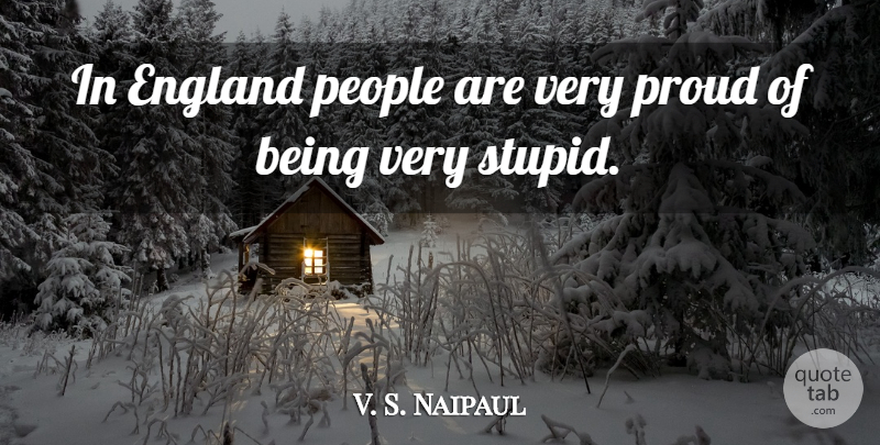 V. S. Naipaul Quote About Stupid, People, Proud: In England People Are Very...