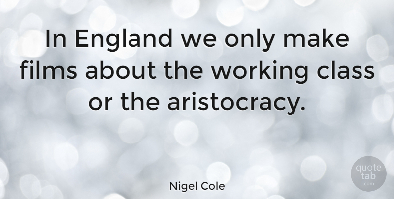 Nigel Cole Quote About Class, England, Aristocracy: In England We Only Make...