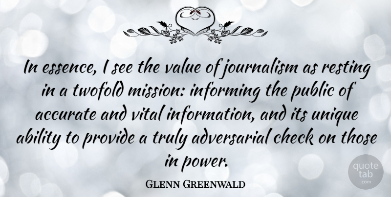 Glenn Greenwald Quote About Ability, Accurate, Check, Informing, Power: In Essence I See The...