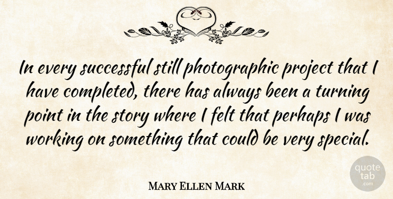 Mary Ellen Mark Quote About Felt, Perhaps, Project, Turning: In Every Successful Still Photographic...