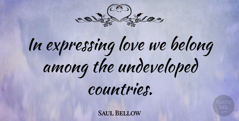 Saul Bellow Quote About Love, Country, Expressing Love: In Expressing Love We Belong...