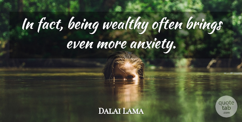 Dalai Lama Quote About Anxiety, Facts, Wealthy: In Fact Being Wealthy Often...